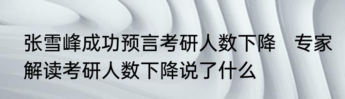 张雪峰成功预言考研人数下降   专家解读考研人数下降说了什么