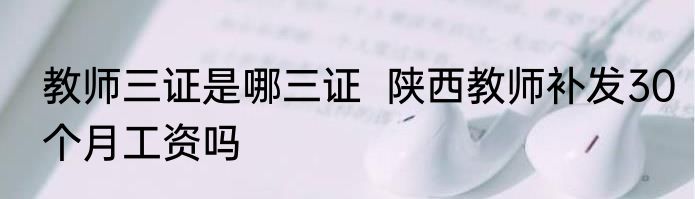 教师三证是哪三证  陕西教师补发30个月工资吗