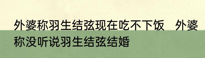 外婆称羽生结弦现在吃不下饭   外婆称没听说羽生结弦结婚
