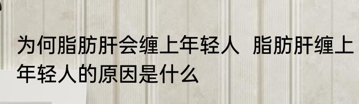为何脂肪肝会缠上年轻人  脂肪肝缠上年轻人的原因是什么