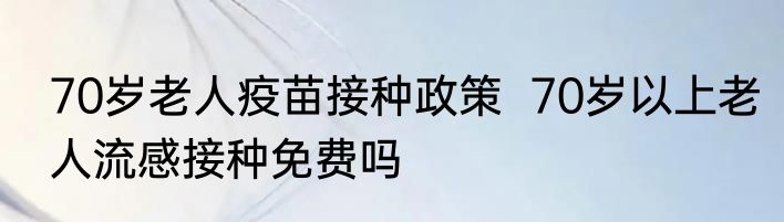 70岁老人疫苗接种政策  70岁以上老人流感接种免费吗