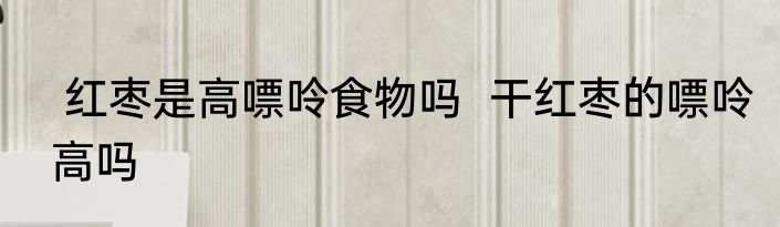  红枣是高嘌呤食物吗  干红枣的嘌呤高吗