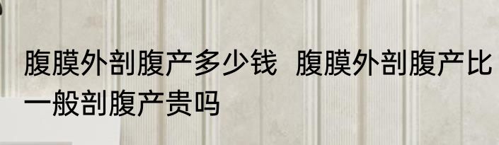 腹膜外剖腹产多少钱  腹膜外剖腹产比一般剖腹产贵吗