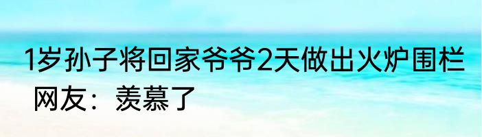 1岁孙子将回家爷爷2天做出火炉围栏  网友：羡慕了