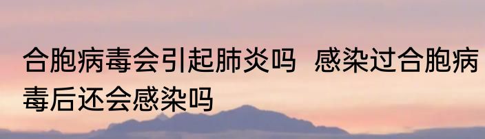 合胞病毒会引起肺炎吗  感染过合胞病毒后还会感染吗