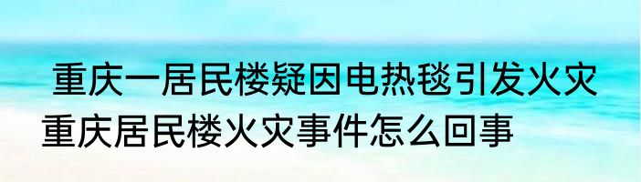  重庆一居民楼疑因电热毯引发火灾  重庆居民楼火灾事件怎么回事
