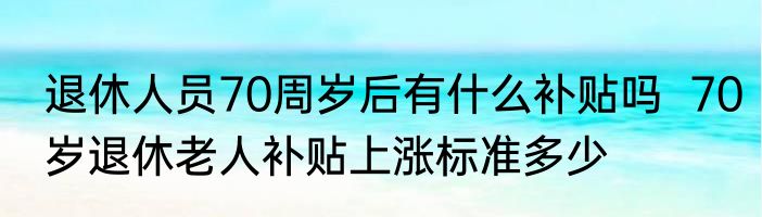 退休人员70周岁后有什么补贴吗  70岁退休老人补贴上涨标准多少