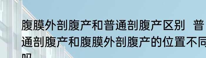 腹膜外剖腹产和普通剖腹产区别  普通剖腹产和腹膜外剖腹产的位置不同吗