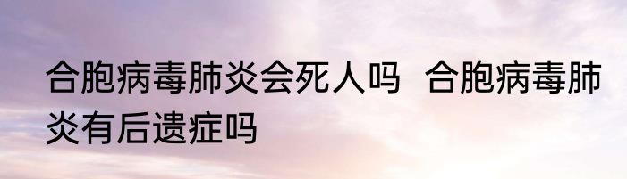 合胞病毒肺炎会死人吗  合胞病毒肺炎有后遗症吗