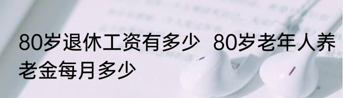 80岁退休工资有多少  80岁老年人养老金每月多少