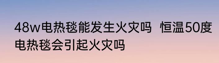 48w电热毯能发生火灾吗  恒温50度电热毯会引起火灾吗