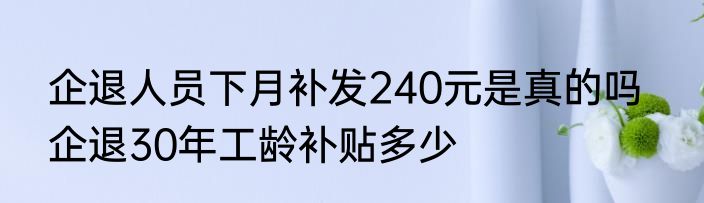 企退人员下月补发240元是真的吗   企退30年工龄补贴多少