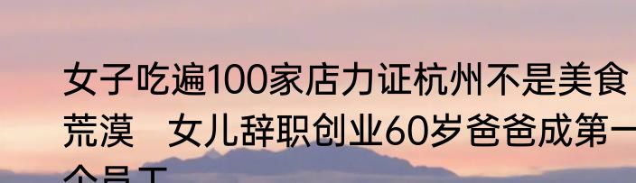 女子吃遍100家店力证杭州不是美食荒漠   女儿辞职创业60岁爸爸成第一个员工