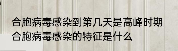 合胞病毒感染到第几天是高峰时期   合胞病毒感染的特征是什么