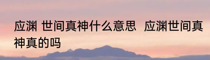 应渊 世间真神什么意思  	应渊世间真神真的吗