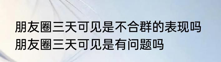 朋友圈三天可见是不合群的表现吗   朋友圈三天可见是有问题吗