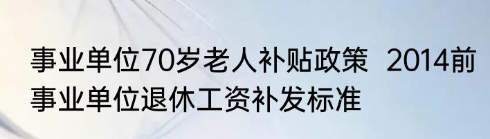 事业单位70岁老人补贴政策  2014前事业单位退休工资补发标准
