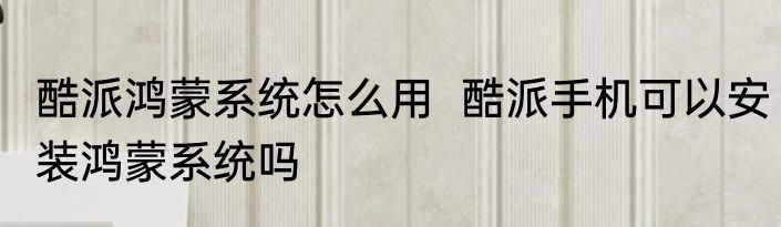 酷派鸿蒙系统怎么用  酷派手机可以安装鸿蒙系统吗