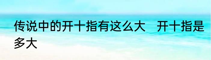 传说中的开十指有这么大   开十指是多大