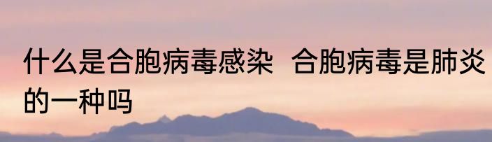 什么是合胞病毒感染  合胞病毒是肺炎的一种吗