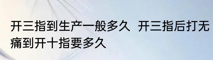 开三指到生产一般多久  开三指后打无痛到开十指要多久
