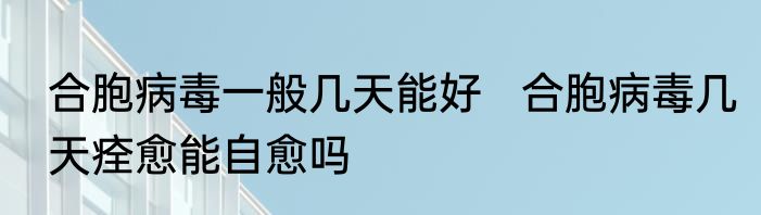 合胞病毒一般几天能好   合胞病毒几天痊愈能自愈吗