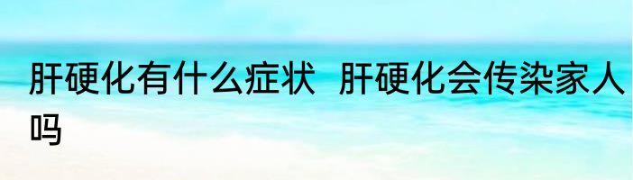 肝硬化有什么症状  肝硬化会传染家人吗