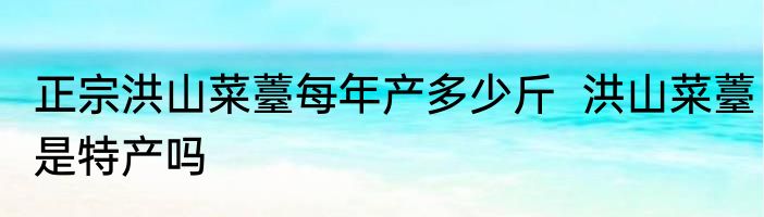 正宗洪山菜薹每年产多少斤  洪山菜薹是特产吗