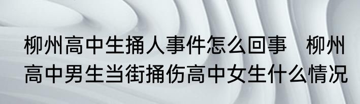 柳州高中生捅人事件怎么回事   柳州高中男生当街捅伤高中女生什么情况