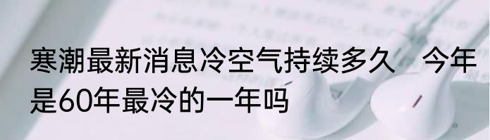 寒潮最新消息冷空气持续多久   今年是60年最冷的一年吗
