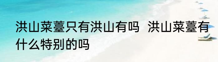洪山菜薹只有洪山有吗  洪山菜薹有什么特别的吗