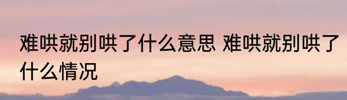 难哄就别哄了什么意思 	难哄就别哄了什么情况