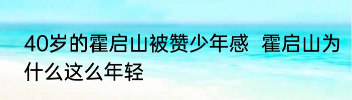 40岁的霍启山被赞少年感  霍启山为什么这么年轻