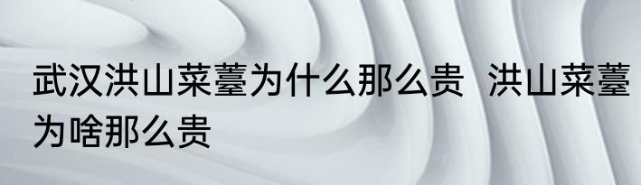武汉洪山菜薹为什么那么贵  洪山菜薹为啥那么贵