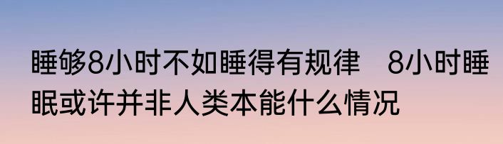 睡够8小时不如睡得有规律   8小时睡眠或许并非人类本能什么情况