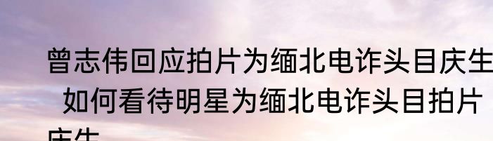 曾志伟回应拍片为缅北电诈头目庆生   如何看待明星为缅北电诈头目拍片庆生