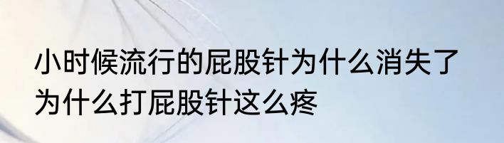 小时候流行的屁股针为什么消失了   为什么打屁股针这么疼