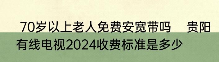  70岁以上老人免费安宽带吗    贵阳有线电视2024收费标准是多少
