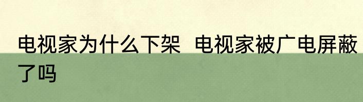 电视家为什么下架  电视家被广电屏蔽了吗