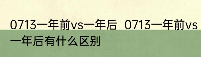 0713一年前vs一年后  0713一年前vs一年后有什么区别