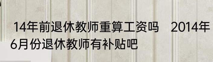  14年前退休教师重算工资吗   2014年6月份退休教师有补贴吧