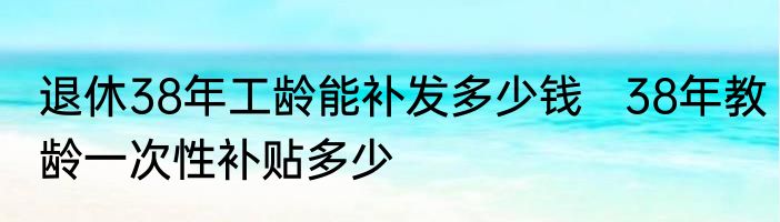 退休38年工龄能补发多少钱   38年教龄一次性补贴多少