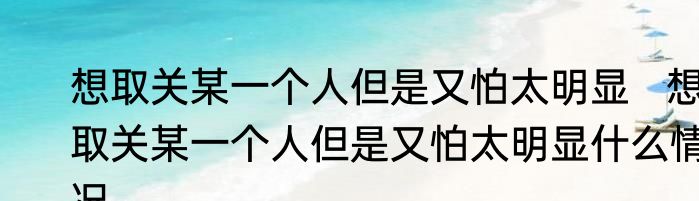 想取关某一个人但是又怕太明显   想取关某一个人但是又怕太明显什么情况
