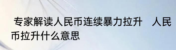  专家解读人民币连续暴力拉升   人民币拉升什么意思