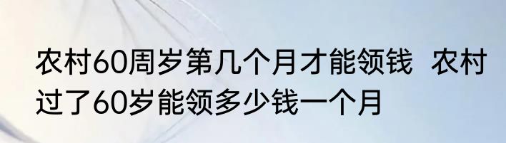 农村60周岁第几个月才能领钱  农村过了60岁能领多少钱一个月