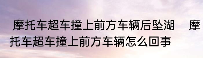  摩托车超车撞上前方车辆后坠湖    摩托车超车撞上前方车辆怎么回事