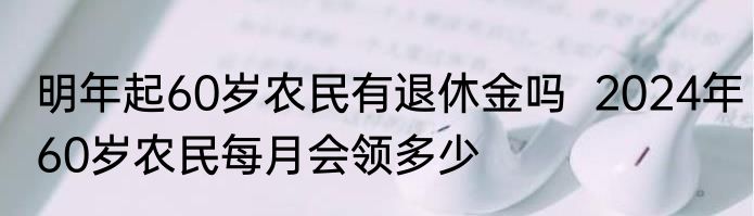 明年起60岁农民有退休金吗  2024年60岁农民每月会领多少