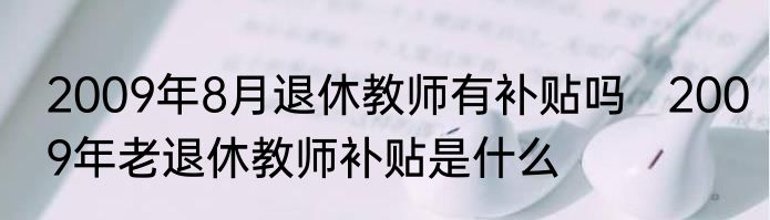 2009年8月退休教师有补贴吗   2009年老退休教师补贴是什么