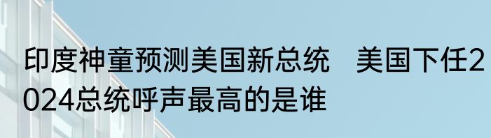 印度神童预测美国新总统   美国下任2024总统呼声最高的是谁