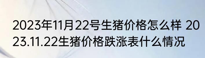 2023年11月22号生猪价格怎么样 2023.11.22生猪价格跌涨表什么情况